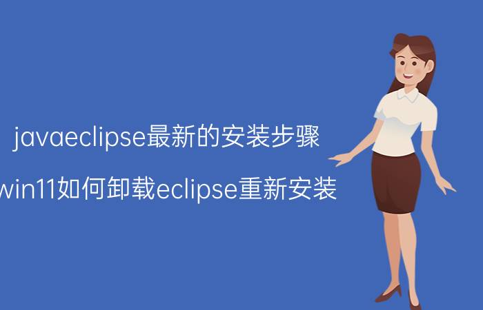 javaeclipse最新的安装步骤 win11如何卸载eclipse重新安装？